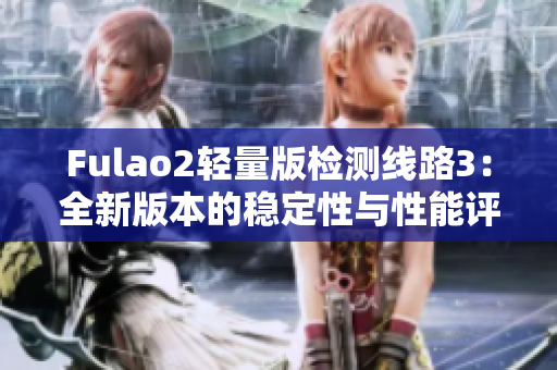 Fulao2轻量版检测线路3：全新版本的稳定性与性能评估