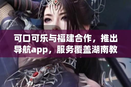 可口可乐与福建合作，推出导航app，服务覆盖湖南教育大市场
