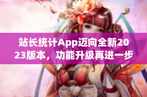 站长统计App迈向全新2023版本，功能升级再进一步
