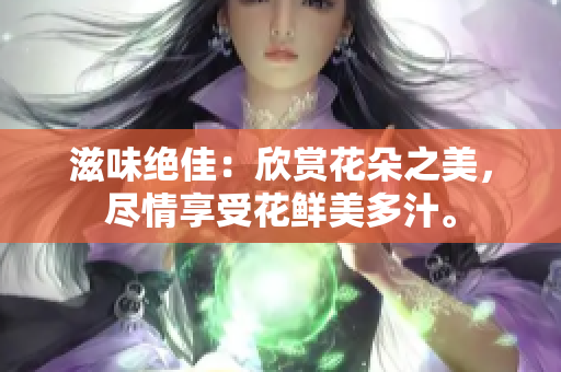滋味绝佳：欣赏花朵之美，尽情享受花鲜美多汁。