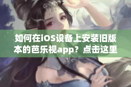 如何在iOS设备上安装旧版本的芭乐视app？点击这里找到详细指南