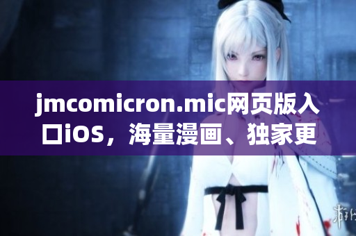 jmcomicron.mic网页版入口iOS，海量漫画、独家更新，随时随地畅享精彩阅读