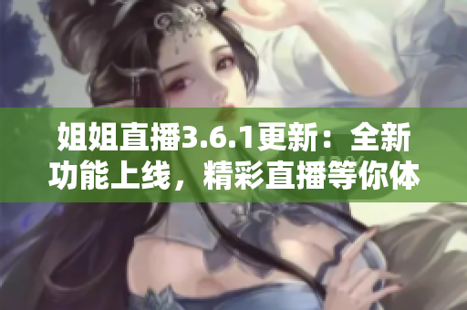 姐姐直播3.6.1更新：全新功能上线，精彩直播等你体验
