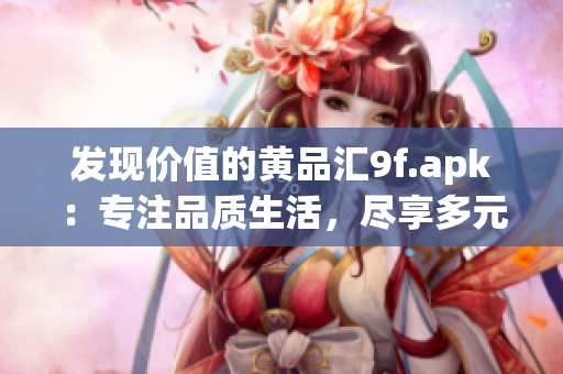 发现价值的黄品汇9f.apk：专注品质生活，尽享多元化购物体验