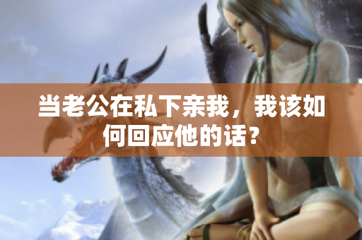 当老公在私下亲我，我该如何回应他的话？