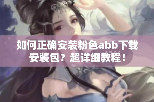 如何正确安装粉色abb下载安装包？超详细教程！