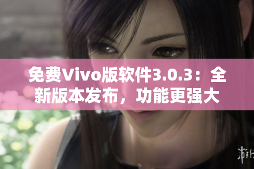免费Vivo版软件3.0.3：全新版本发布，功能更强大
