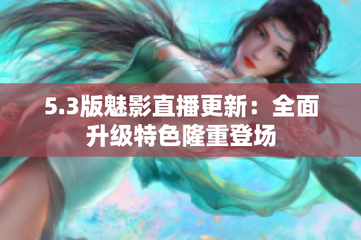 5.3版魅影直播更新：全面升级特色隆重登场