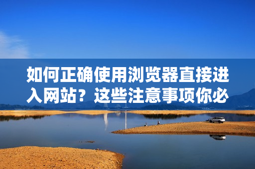 如何正确使用浏览器直接进入网站？这些注意事项你必须知道
