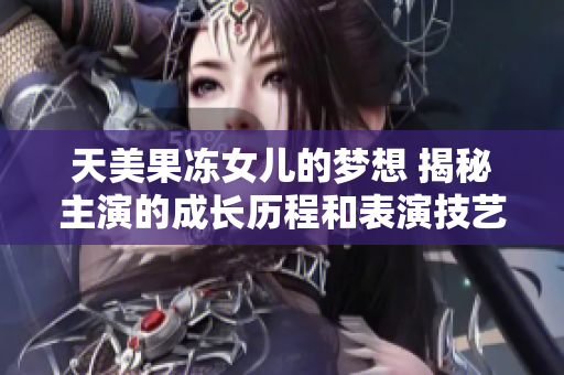 天美果冻女儿的梦想 揭秘主演的成长历程和表演技艺