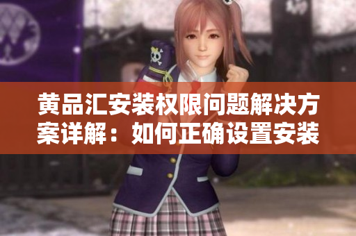 黄品汇安装权限问题解决方案详解：如何正确设置安装权限以确保您的设备安全？
