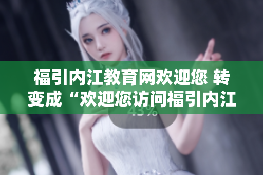福引内江教育网欢迎您 转变成“欢迎您访问福引内江教育网”