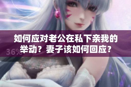 如何应对老公在私下亲我的举动？妻子该如何回应？