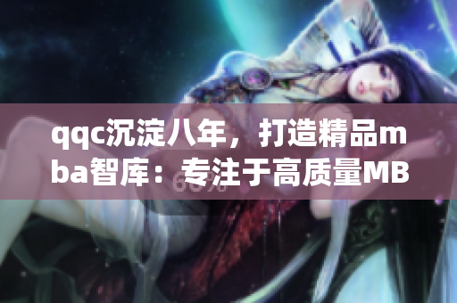 qqc沉淀八年，打造精品mba智库：专注于高质量MBA知识资源