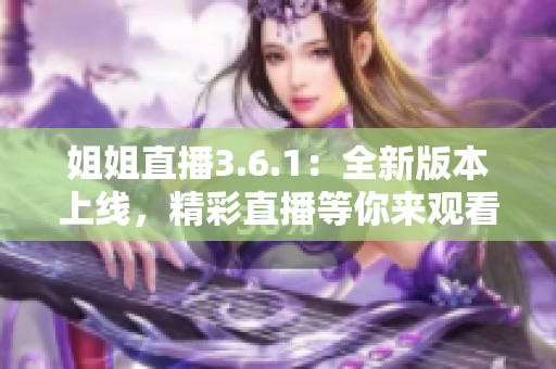 姐姐直播3.6.1：全新版本上线，精彩直播等你来观看