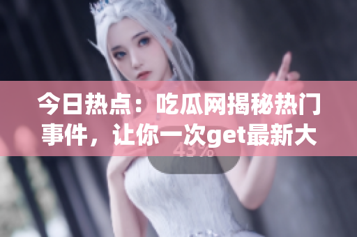 今日热点：吃瓜网揭秘热门事件，让你一次get最新大瓜