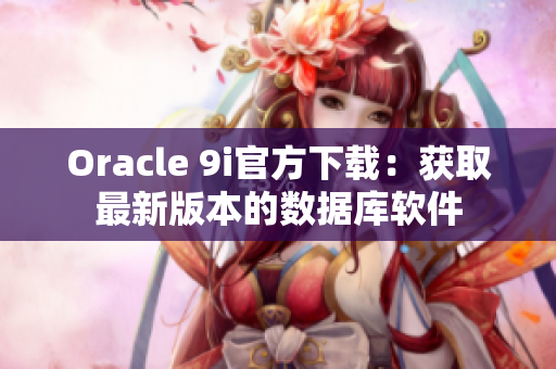 Oracle 9i官方下载：获取最新版本的数据库软件