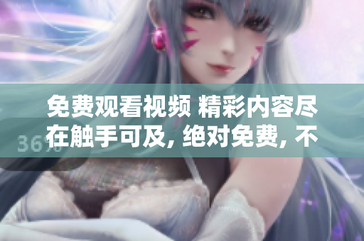 免费观看视频 精彩内容尽在触手可及, 绝对免费, 不容错过!