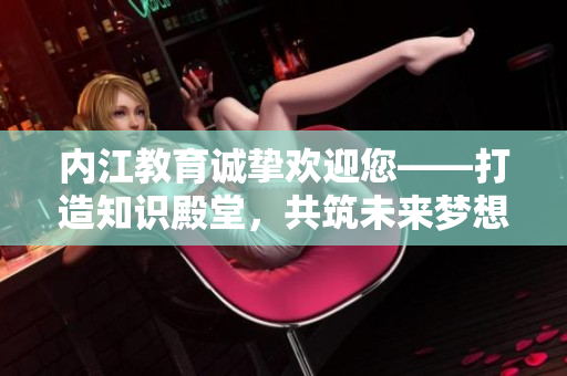 内江教育诚挚欢迎您——打造知识殿堂，共筑未来梦想