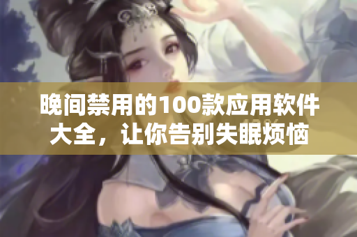 晚间禁用的100款应用软件大全，让你告别失眠烦恼