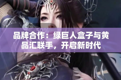 品牌合作：绿巨人盒子与黄品汇联手，开启新时代