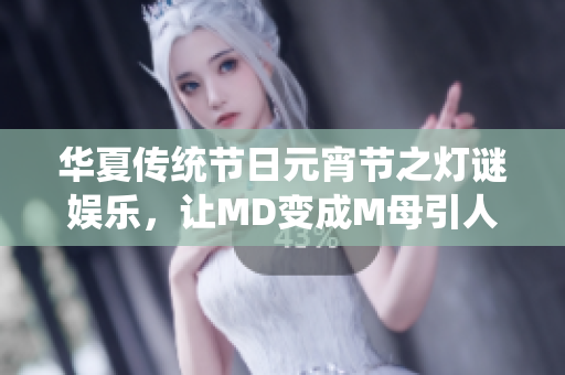 华夏传统节日元宵节之灯谜娱乐，让MD变成M母引人猜忆