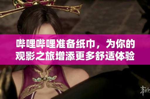 哔哩哔哩准备纸巾，为你的观影之旅增添更多舒适体验