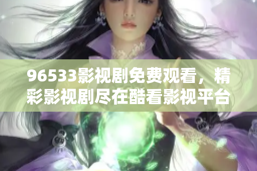 96533影视剧免费观看，精彩影视剧尽在酷看影视平台