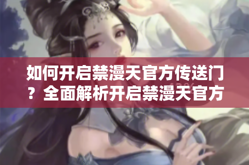 如何开启禁漫天官方传送门？全面解析开启禁漫天官方传送门的方法