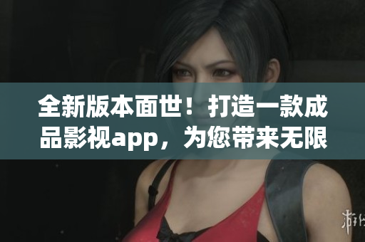 全新版本面世！打造一款成品影视app，为您带来无限精彩！