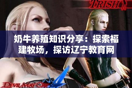 奶牛养殖知识分享：探索福建牧场，探访辽宁教育网