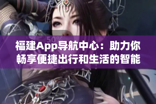 福建App导航中心：助力你畅享便捷出行和生活的智能利器