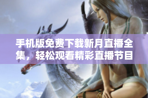 手机版免费下载新月直播全集，轻松观看精彩直播节目