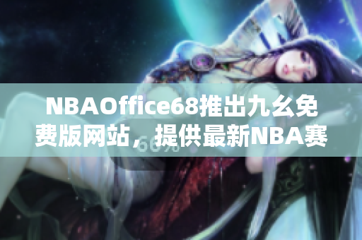 NBAOffice68推出九幺免费版网站，提供最新NBA赛事资讯与直播服务
