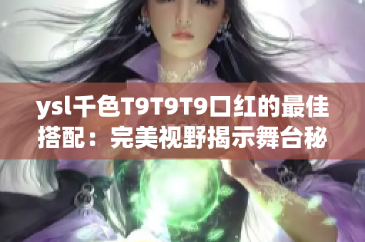 ysl千色T9T9T9口红的最佳搭配：完美视野揭示舞台秘密
