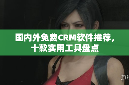 国内外免费CRM软件推荐，十款实用工具盘点