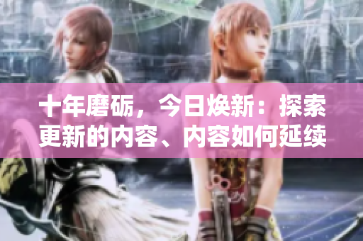 十年磨砺，今日焕新：探索更新的内容、内容如何延续其传统力量