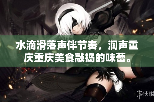 水滴滑落声伴节奏，润声重庆重庆美食敲捣的味蕾。