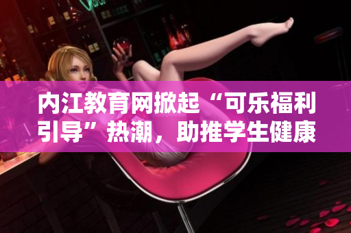 内江教育网掀起“可乐福利引导”热潮，助推学生健康成长