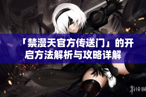 「禁漫天官方传送门」的开启方法解析与攻略详解