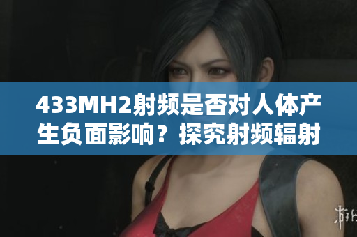 433MH2射频是否对人体产生负面影响？探究射频辐射对人体健康的潜在影响