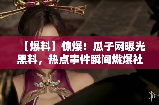 【爆料】惊爆！瓜子网曝光黑料，热点事件瞬间燃爆社交媒体，引发热议狂潮