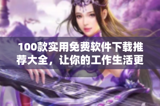 100款实用免费软件下载推荐大全，让你的工作生活更便捷
