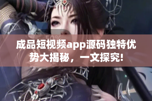 成品短视频app源码独特优势大揭秘，一文探究!