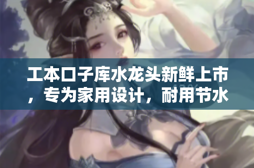 工本口子库水龙头新鲜上市，专为家用设计，耐用节水，安装简便