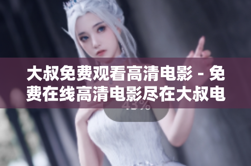 大叔免费观看高清电影 - 免费在线高清电影尽在大叔电影网