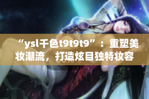 “ysl千色t9t9t9”：重塑美妆潮流，打造炫目独特妆容