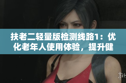 扶老二轻量版检测线路1：优化老年人使用体验，提升健康监测效果