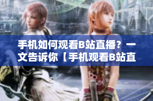 手机如何观看B站直播？一文告诉你【手机观看B站直播技巧大公开】