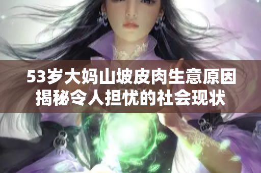 53岁大妈山坡皮肉生意原因揭秘令人担忧的社会现状